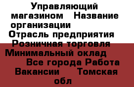 Управляющий магазином › Название организации ­ ProffLine › Отрасль предприятия ­ Розничная торговля › Минимальный оклад ­ 35 000 - Все города Работа » Вакансии   . Томская обл.